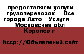 предосталяем услуги грузоперевозок  - Все города Авто » Услуги   . Московская обл.,Королев г.
